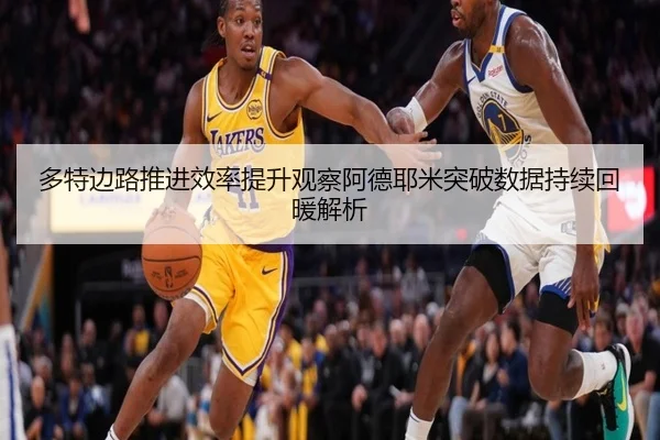 多特边路推进效率提升观察阿德耶米突破数据持续回暖解析