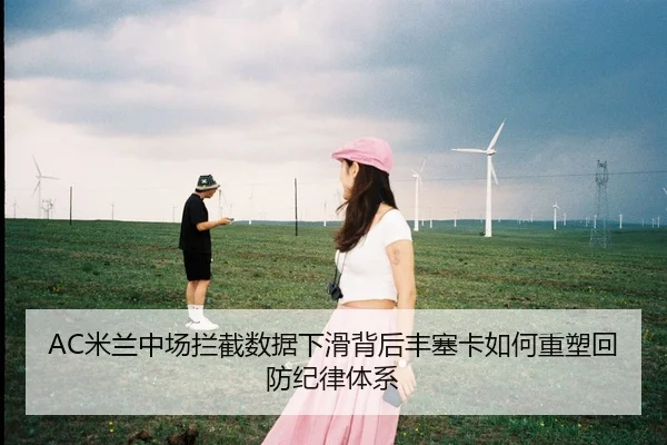 AC米兰中场拦截数据下滑背后丰塞卡如何重塑回防纪律体系
