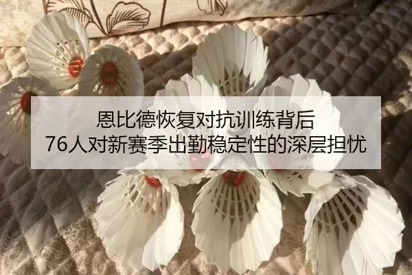 恩比德恢复对抗训练背后 76人对新赛季出勤稳定性的深层担忧