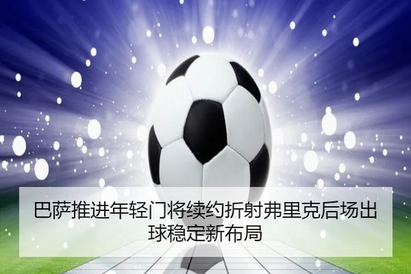 巴萨推进年轻门将续约折射弗里克后场出球稳定新布局