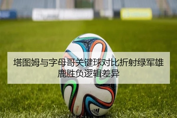 塔图姆与字母哥关键球对比折射绿军雄鹿胜负逻辑差异